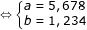 \dpi{80} \fn_jvn \small \Leftrightarrow \left\{\begin{matrix} a=5,678 & \\ b=1,234& \end{matrix}\right.